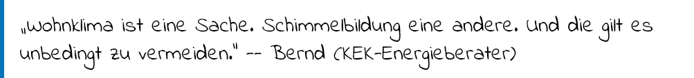 Bernd, ein Energieberater der KEK meint: "Wohnklima ist eine Sache. Schimmelbildung eine andere. Und die gilt es unbedingt zu vermeiden."