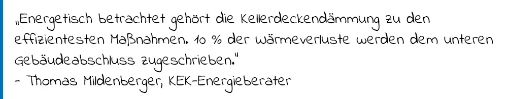 Zitat Thomas Mildenberger (KEK-Energeiberater): "Energetisch betrachtet gehört die Kellerdeckendämmung zu den effizientesten Maßnahmen. 10% der Wärmeverlsute werden dem unteren Gebäudeabschluss zugeschrieben."