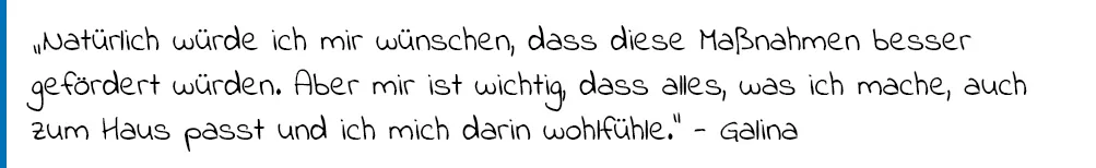 Zitat Galina: "Natürlich würde ich mir wünschen, dass diese Maßnahmen besser gefördert würden. Aber mir ist wichtig, dass alles, was ich mache, auch zum Haus passt und ich mich darin wohlfühle"